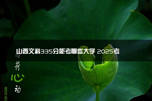 山西文科335分能考哪些大学 2025考生稳上的大学名单
