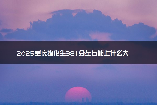2025重庆物化生381分左右能上什么大学 可以报考的院校名单