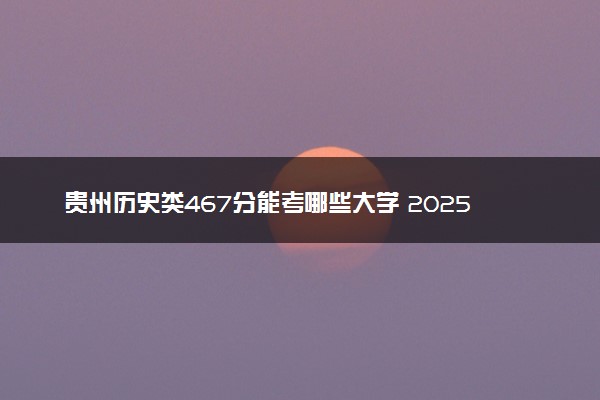 贵州历史类467分能考哪些大学 2025考生稳上的大学名单