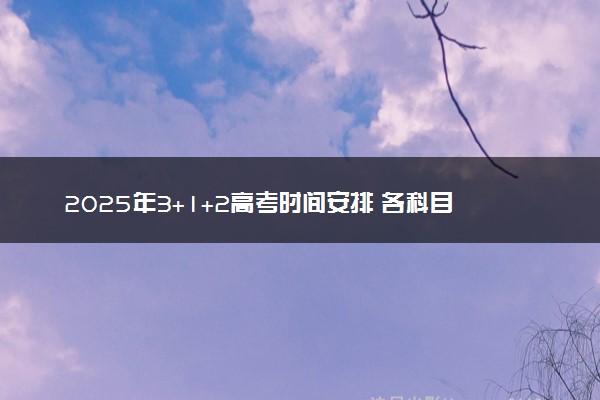 2025年3+1+2高考时间安排 各科目考试顺序及分值