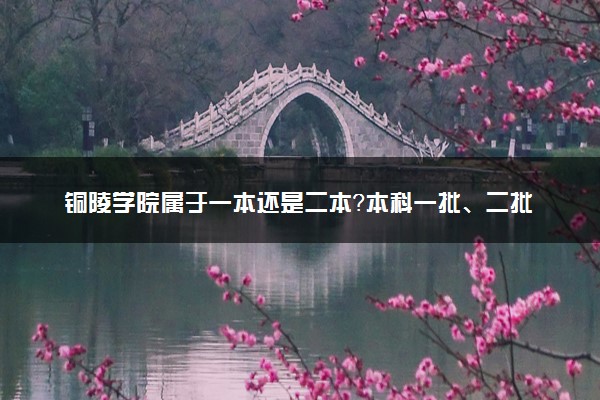 铜陵学院属于一本还是二本？本科一批、二批的区别及报考建议