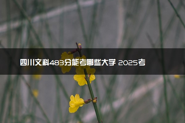 四川文科483分能考哪些大学 2025考生稳上的大学名单