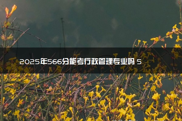 2025年566分能考行政管理专业吗 566分行政管理专业大学推荐