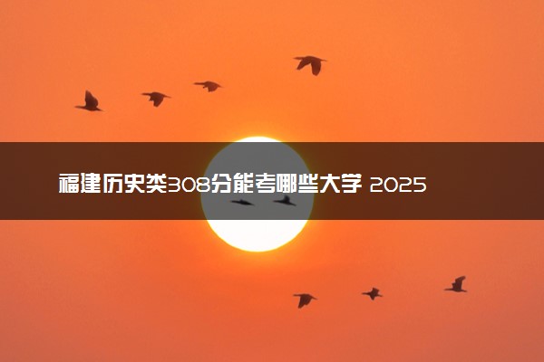 福建历史类308分能考哪些大学 2025考生稳上的大学名单