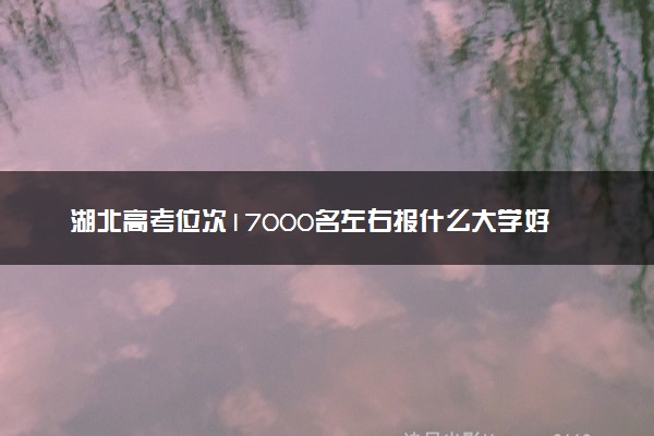 湖北高考位次17000名左右报什么大学好（2025年参考）