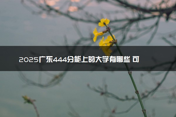2025广东444分能上的大学有哪些 可以报考院校名单