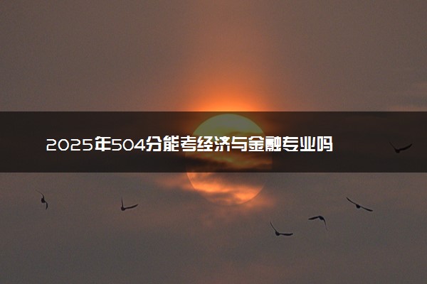 2025年504分能考经济与金融专业吗 504分经济与金融专业大学推荐