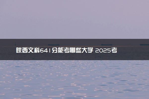 陕西文科641分能考哪些大学 2025考生稳上的大学名单