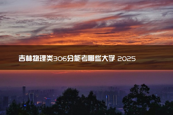 吉林物理类306分能考哪些大学 2025考生稳上的大学名单