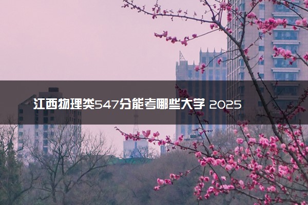 江西物理类547分能考哪些大学 2025考生稳上的大学名单
