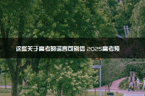 这些关于高考的谣言可别信 2025高考预警信息