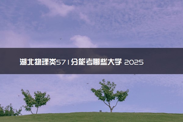 湖北物理类571分能考哪些大学 2025考生稳上的大学名单