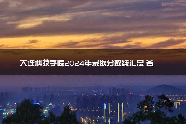 大连科技学院2024年录取分数线汇总 各省最低分与位次排名及2025报考指南
