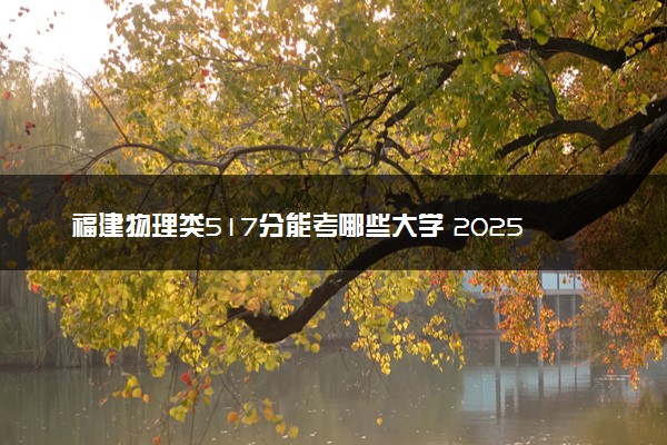 福建物理类517分能考哪些大学 2025考生稳上的大学名单