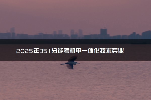 2025年351分能考机电一体化技术专业吗 351分机电一体化技术专业大学推荐