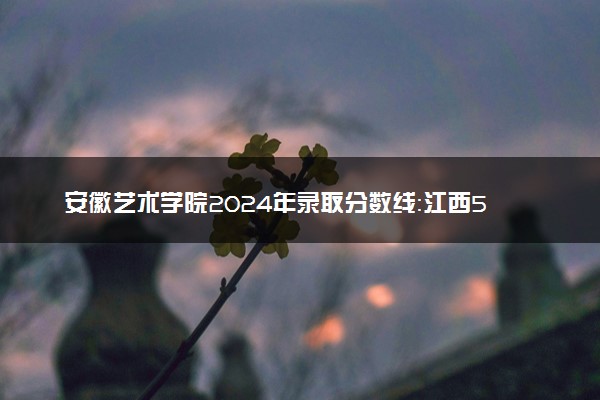 安徽艺术学院2024年录取分数线：江西504分领跑，陕西435分垫底 2025报考建议及事项