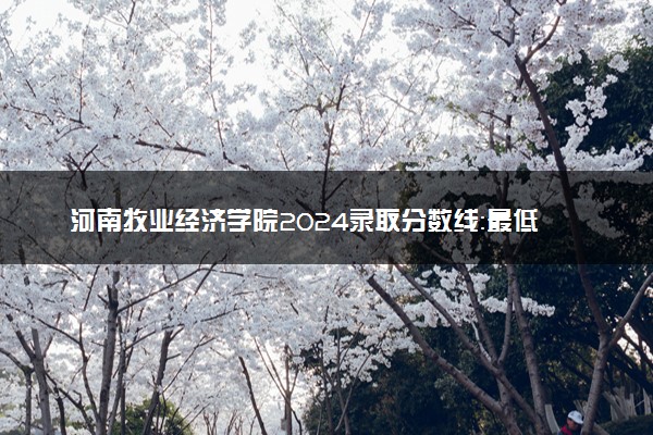 河南牧业经济学院2024录取分数线：最低299分 附2025年报考建议及注意事项