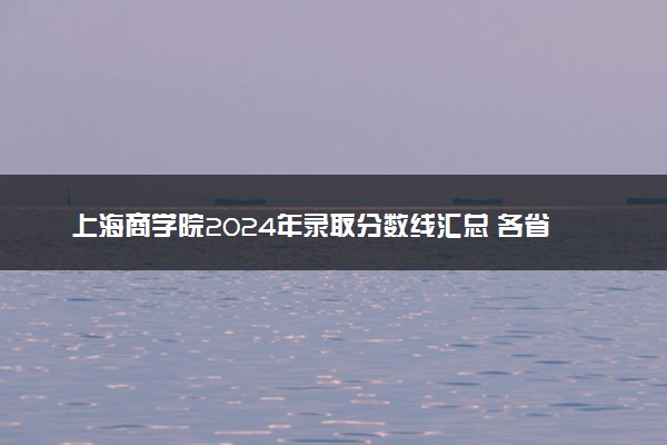 上海商学院2024年录取分数线汇总 各省最低分与位次排名及2025报考指南