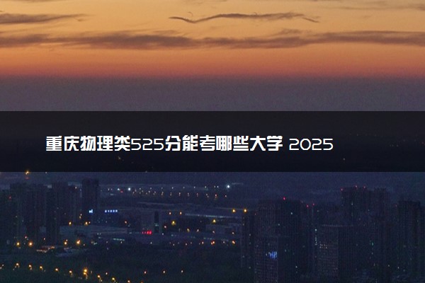 重庆物理类525分能考哪些大学 2025考生稳上的大学名单