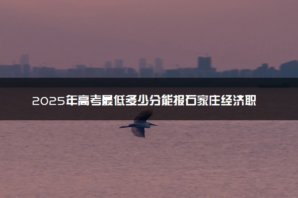 2025年高考最低多少分能报石家庄经济职业学院？附石家庄经济职业学院历年录取分数线及位次