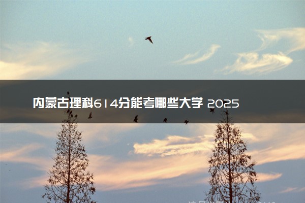 内蒙古理科614分能考哪些大学 2025考生稳上的大学名单