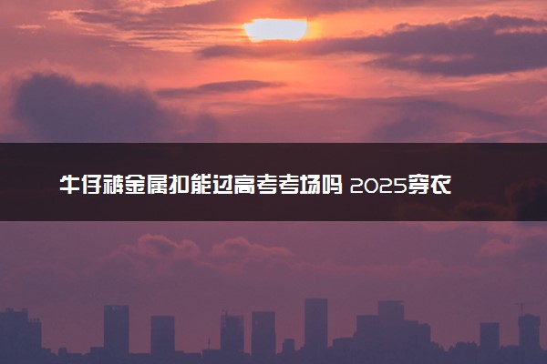 牛仔裤金属扣能过高考考场吗 2025穿衣要求有哪些