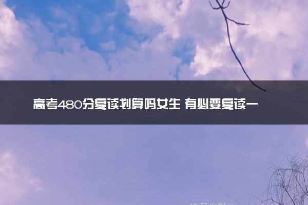 高考480分复读划算吗女生 有必要复读一年吗