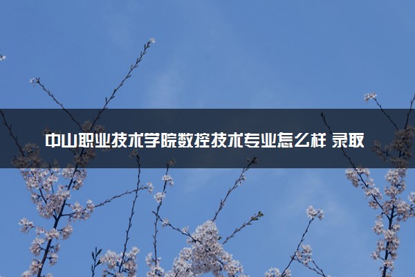 中山职业技术学院数控技术专业怎么样 录取分数线多少