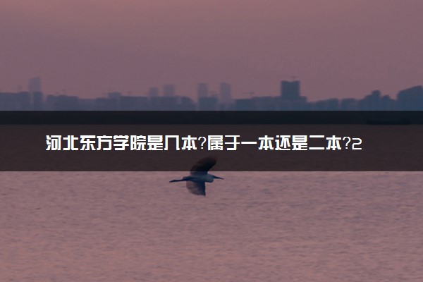 河北东方学院是几本？属于一本还是二本？2025年分数线预测及报考建议
