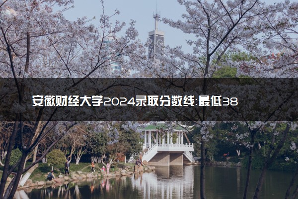安徽财经大学2024录取分数线：最低381分 附2025年报考建议及注意事项