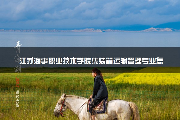 江苏海事职业技术学院集装箱运输管理专业怎么样 录取分数线多少