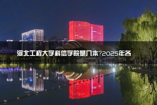 河北工程大学科信学院是几本？2025年各省录取分数线预测及报考建议