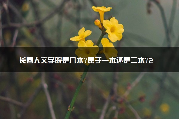 长春人文学院是几本？属于一本还是二本？2025年分数线预测及报考建议