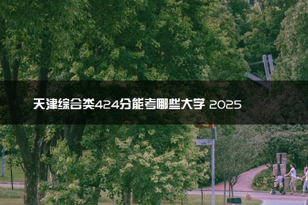 天津综合类424分能考哪些大学 2025考生稳上的大学名单