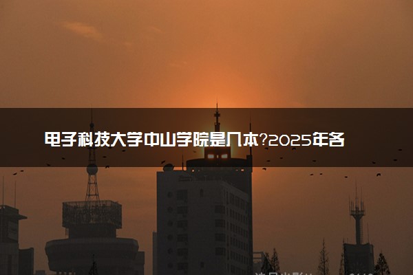 电子科技大学中山学院是几本？2025年各省录取分数线预测及报考建议