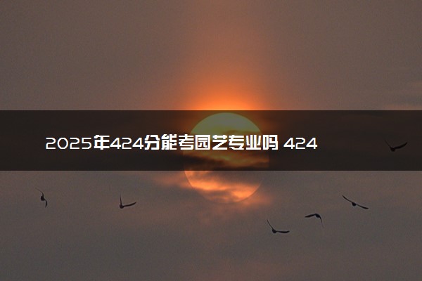 2025年424分能考园艺专业吗 424分园艺专业大学推荐