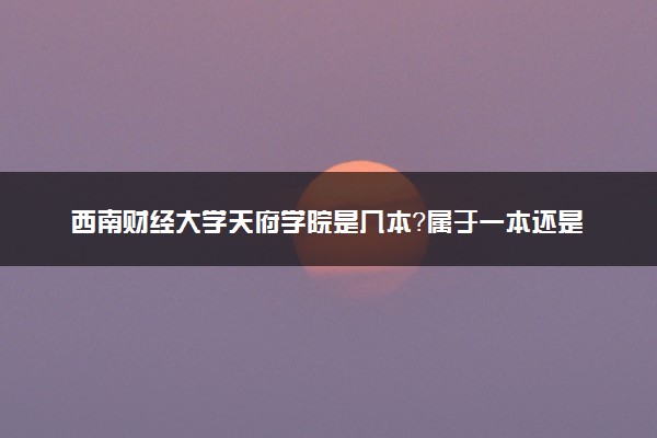 西南财经大学天府学院是几本？属于一本还是二本？2025年分数线预测及报考建议