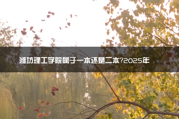 潍坊理工学院属于一本还是二本？2025年报考建议及分数线预测