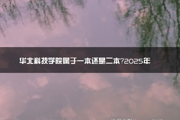 华北科技学院属于一本还是二本？2025年报考建议及分数线预测