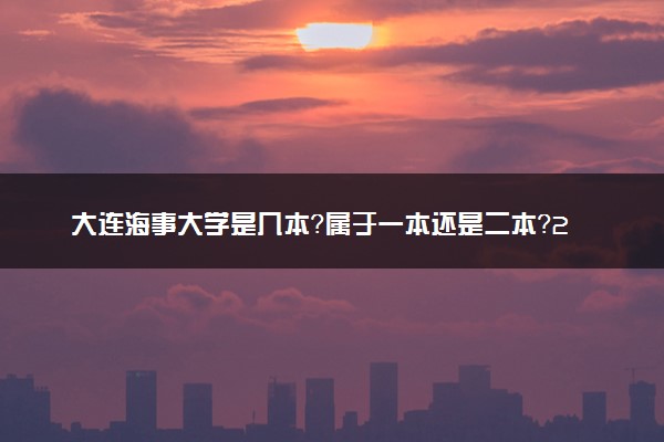 大连海事大学是几本？属于一本还是二本？2025年分数线预测及报考建议
