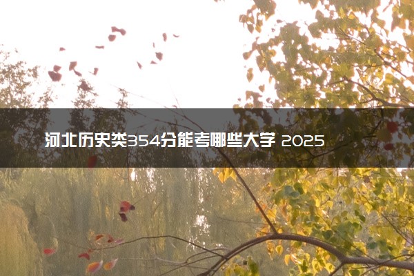 河北历史类354分能考哪些大学 2025考生稳上的大学名单