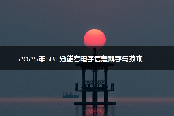 2025年581分能考电子信息科学与技术专业吗 581分电子信息科学与技术专业大学推荐