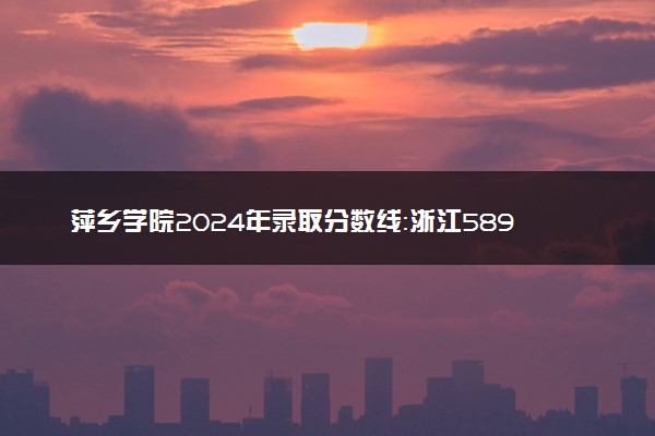 萍乡学院2024年录取分数线：浙江589分领跑，新疆326分垫底 2025报考建议及事项