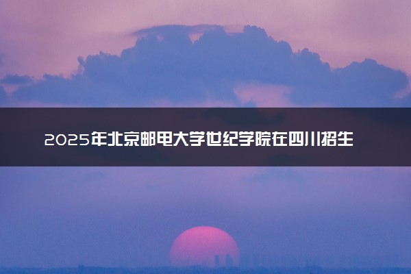 2025年北京邮电大学世纪学院在四川招生代码：1183 专业代码及报考指南