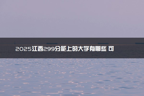 2025江西299分能上的大学有哪些 可以报考院校名单