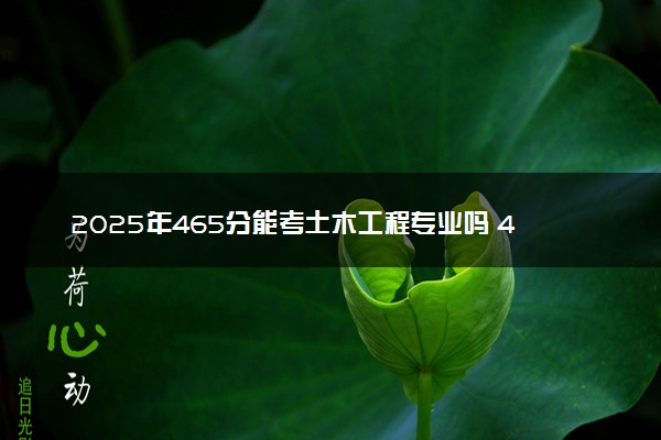 2025年465分能考土木工程专业吗 465分土木工程专业大学推荐