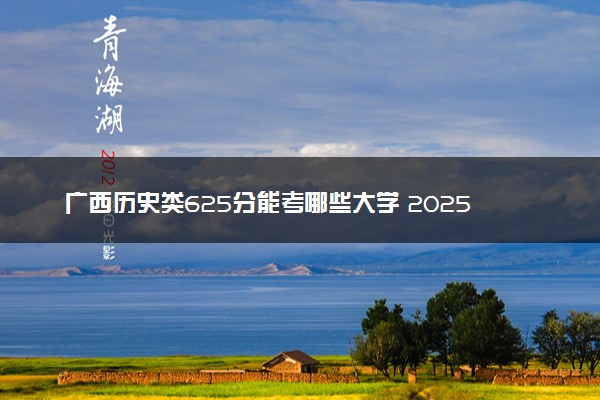 广西历史类625分能考哪些大学 2025考生稳上的大学名单
