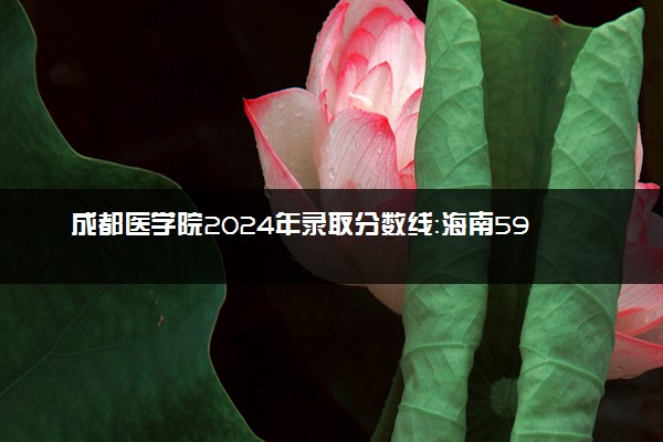 成都医学院2024年录取分数线：海南595分领跑，青海381分垫底 2025报考建议及事项
