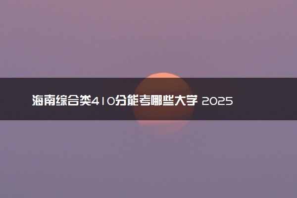 海南综合类410分能考哪些大学 2025考生稳上的大学名单