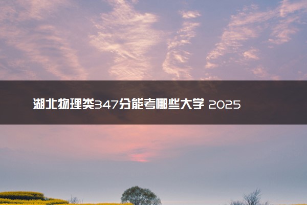 湖北物理类347分能考哪些大学 2025考生稳上的大学名单